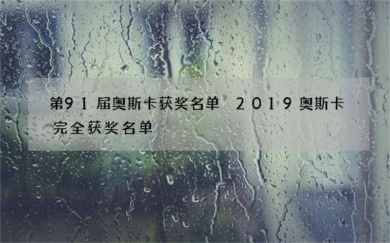 第91届奥斯卡获奖名单 2019奥斯卡完全获奖名单